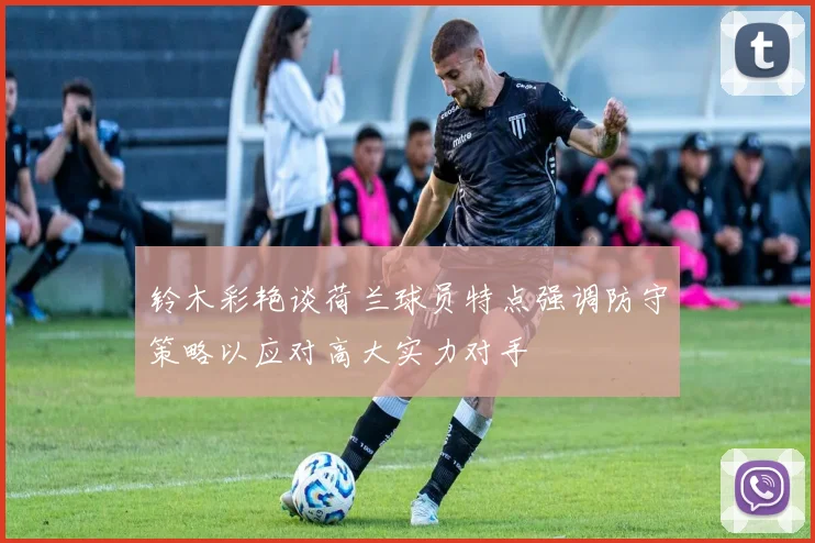 铃木彩艳谈荷兰球员特点强调防守策略以应对高大实力对手
