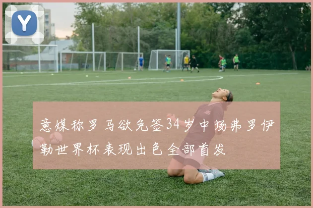 意媒称罗马欲免签34岁中场弗罗伊勒世界杯表现出色全部首发