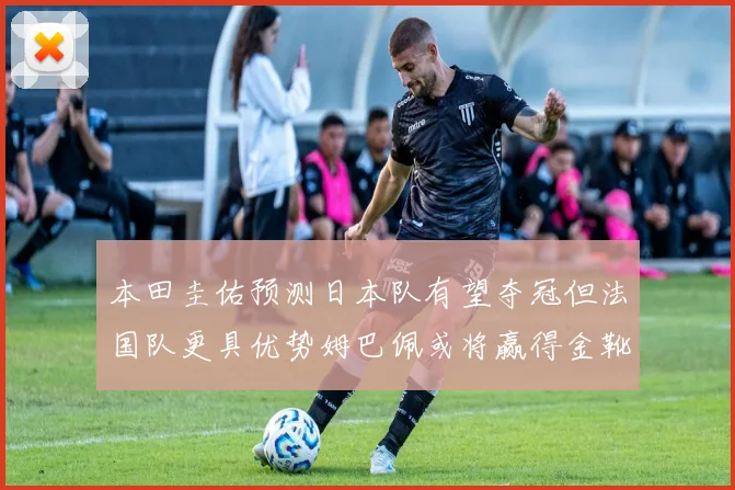 本田圭佑预测日本队有望夺冠但法国队更具优势姆巴佩或将赢得金靴