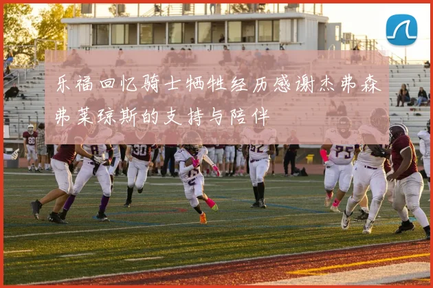 乐福回忆骑士牺牲经历感谢杰弗森弗莱琼斯的支持与陪伴
