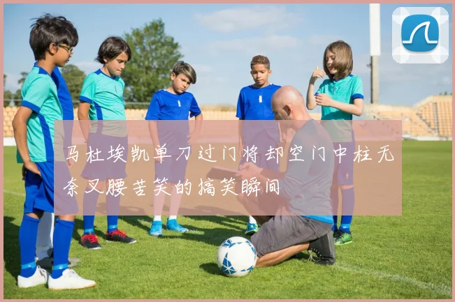 马杜埃凯单刀过门将却空门中柱无奈叉腰苦笑的搞笑瞬间