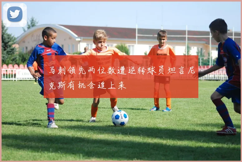 马刺领先两位数遭逆转球员坦言尼克斯有机会追上来