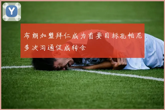 布朗加盟拜仁成为首要目标孔帕尼多次沟通促成转会