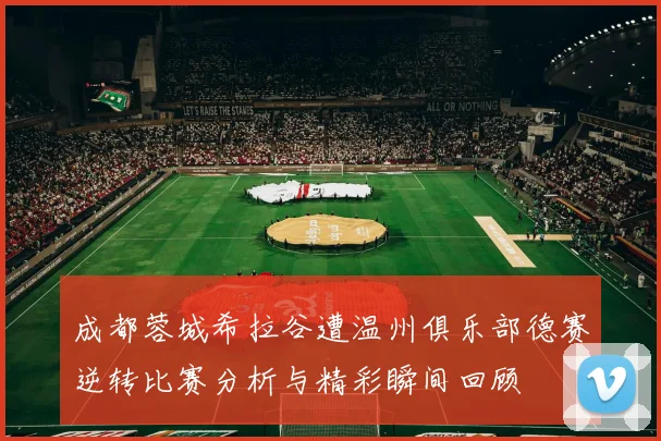 成都蓉城希拉谷遭温州俱乐部德赛逆转比赛分析与精彩瞬间回顾