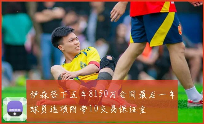 伊森签下五年8150万合同最后一年球员选项附带10交易保证金