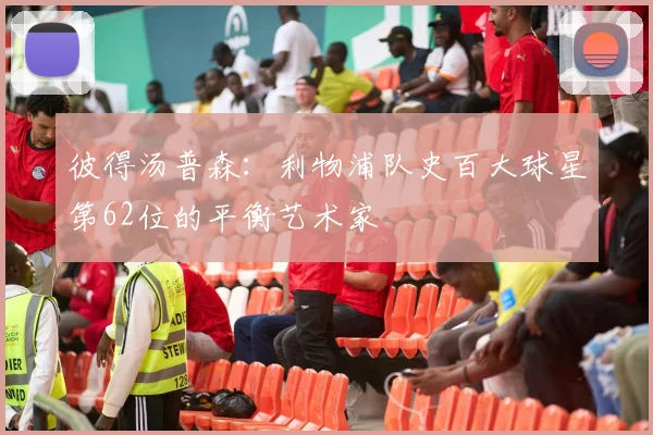 彼得汤普森：利物浦队史百大球星第62位的平衡艺术家