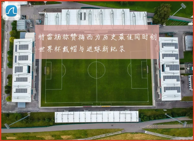 特雷杨称赞梅西为历史最佳同时创世界杯戴帽与进球新纪录