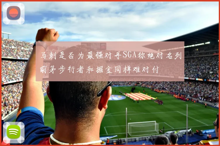 马刺是否为最强对手SGA称绝对名列前茅步行者和掘金同样难对付