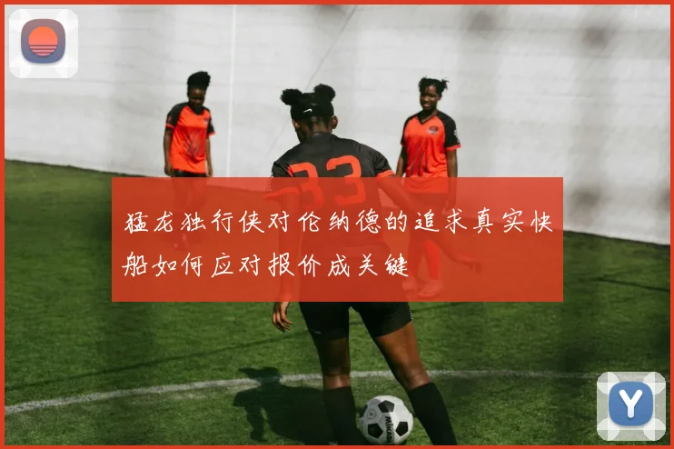 猛龙独行侠对伦纳德的追求真实快船如何应对报价成关键
