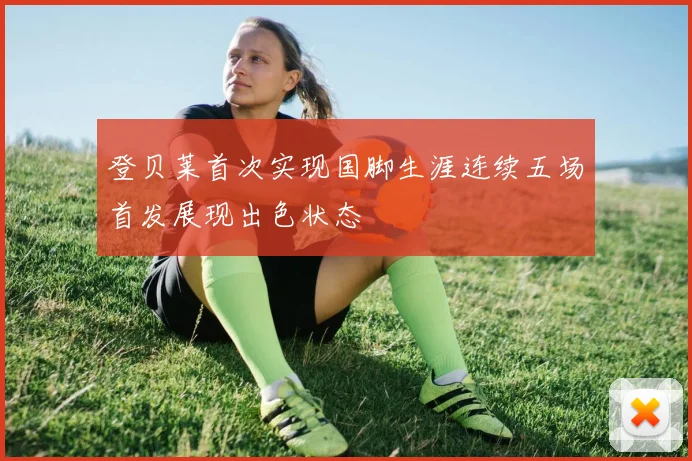 登贝莱首次实现国脚生涯连续五场首发展现出色状态