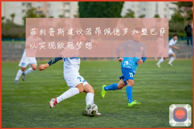 菲利普斯建议若昂佩德罗加盟巴萨以实现欧冠梦想