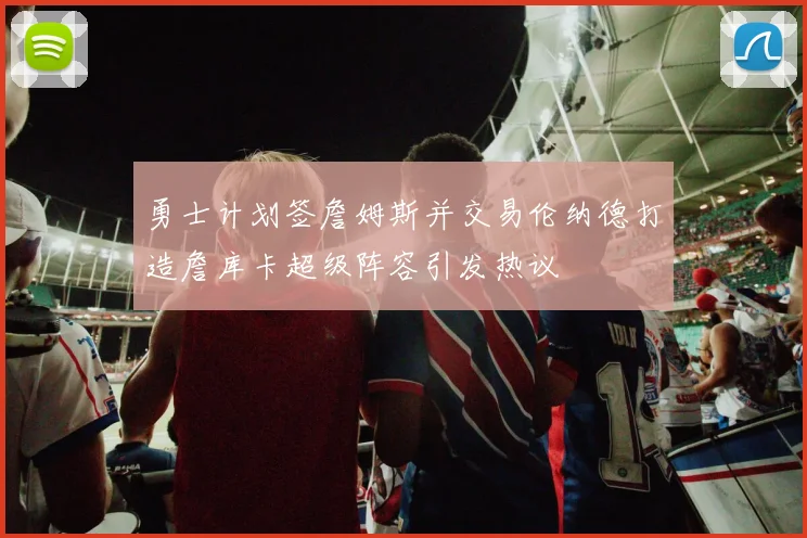 勇士计划签詹姆斯并交易伦纳德打造詹库卡超级阵容引发热议