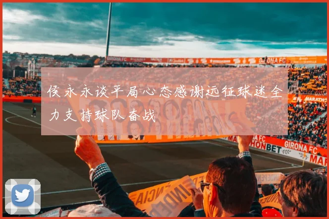 侯永永谈平局心态感谢远征球迷全力支持球队奋战