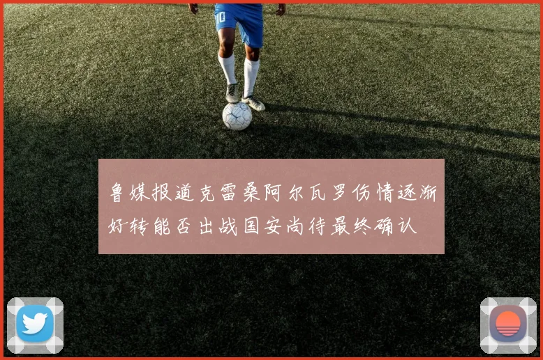 鲁媒报道克雷桑阿尔瓦罗伤情逐渐好转能否出战国安尚待最终确认