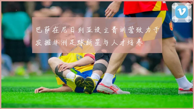 巴萨在尼日利亚设立青训营致力于发掘非洲足球新星与人才培养