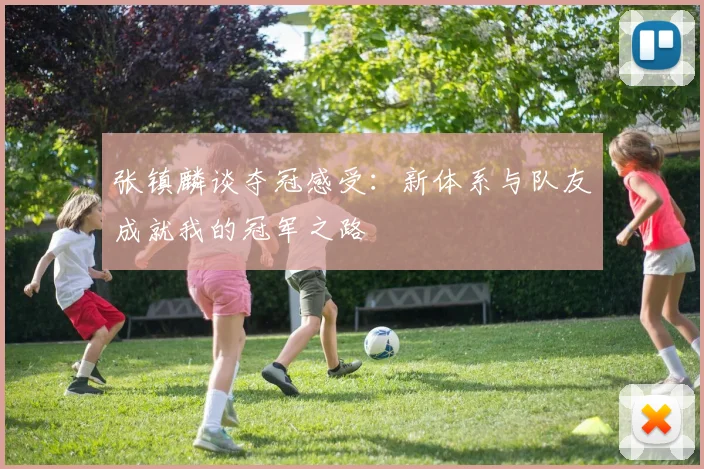 张镇麟谈夺冠感受：新体系与队友成就我的冠军之路