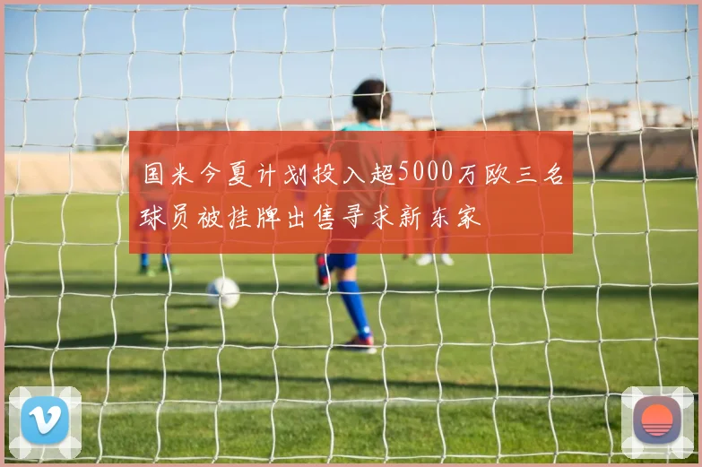 国米今夏计划投入超5000万欧三名球员被挂牌出售寻求新东家