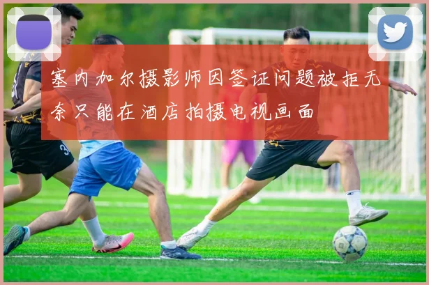 塞内加尔摄影师因签证问题被拒无奈只能在酒店拍摄电视画面
