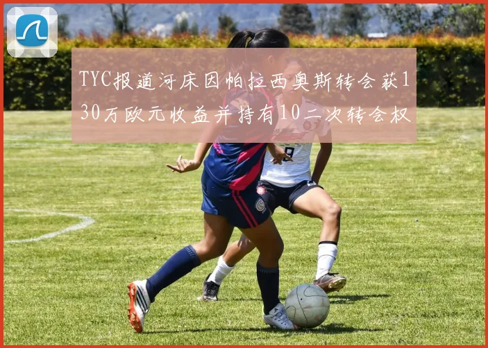 TYC报道河床因帕拉西奥斯转会获130万欧元收益并持有10二次转会权利